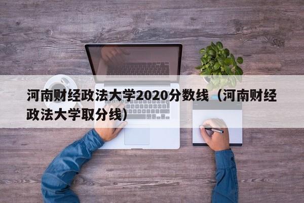 河南財經政法大學2020分數線（河南財經政法大學取分線）