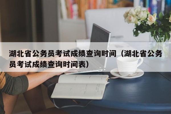 湖北省公務(wù)員考試成績查詢時間（湖北省公務(wù)員考試成績查詢時間表）