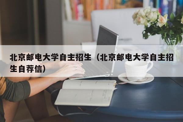 北京郵電大學自主招生（北京郵電大學自主招生自薦信）