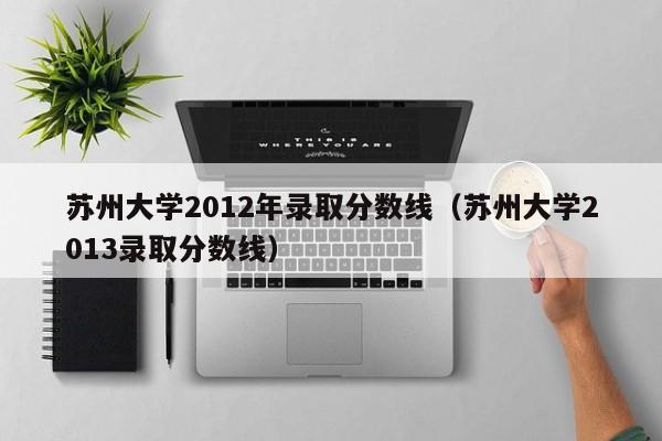 蘇州大學2012年錄取分數線（蘇州大學2013錄取分數線）