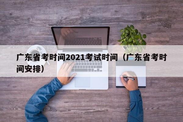 廣東省考時間2021考試時間（廣東省考時間安排）