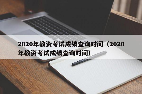 2020年教資考試成績查詢時間（2020年教資考試成績查詢時間）