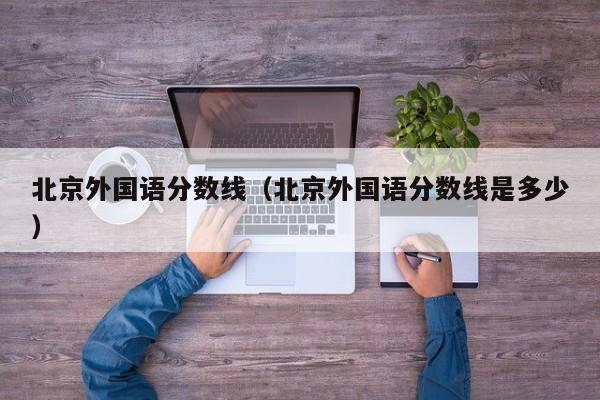 北京外國語分數線（北京外國語分數線是多少）