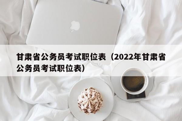 甘肅省公務員考試職位表（2022年甘肅省公務員考試職位表）