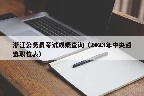 浙江公務員考試成績查詢（2023年中央遴選職位表）