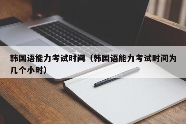 韓國語能力考試時間（韓國語能力考試時間為幾個小時）