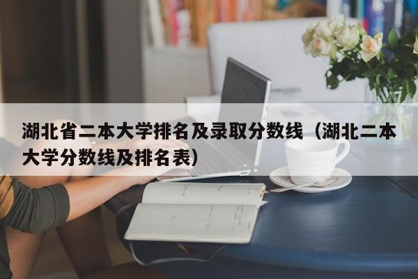 湖北省二本大學排名及錄取分數線（湖北二本大學分數線及排名表）