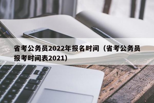 省考公務(wù)員2022年報(bào)名時(shí)間（省考公務(wù)員報(bào)考時(shí)間表2021）