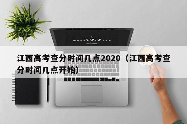 江西高考查分時間幾點2020（江西高考查分時間幾點開始）