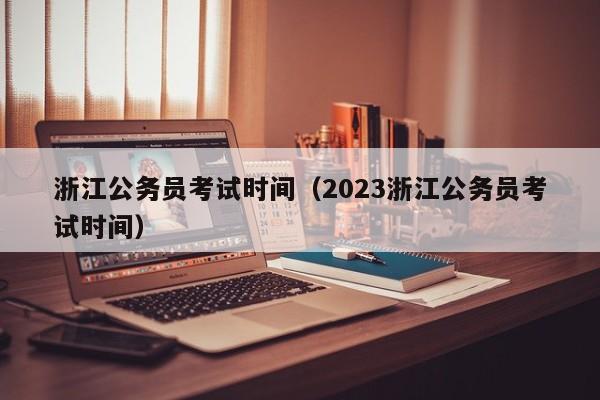 浙江公務(wù)員考試時(shí)間（2023浙江公務(wù)員考試時(shí)間）