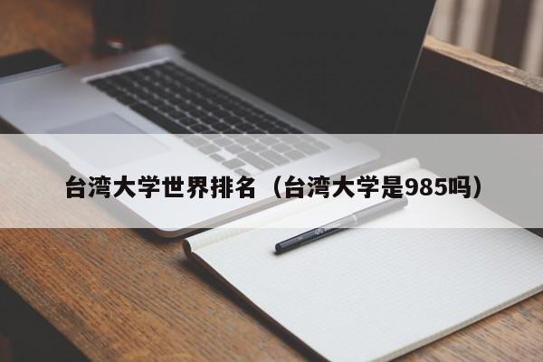 臺灣大學世界排名（臺灣大學是985嗎）