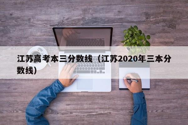 江蘇高考本三分?jǐn)?shù)線（江蘇2020年三本分?jǐn)?shù)線）