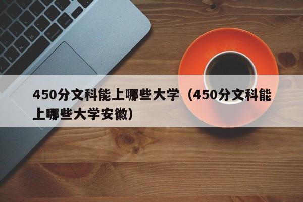 450分文科能上哪些大學（450分文科能上哪些大學安徽）