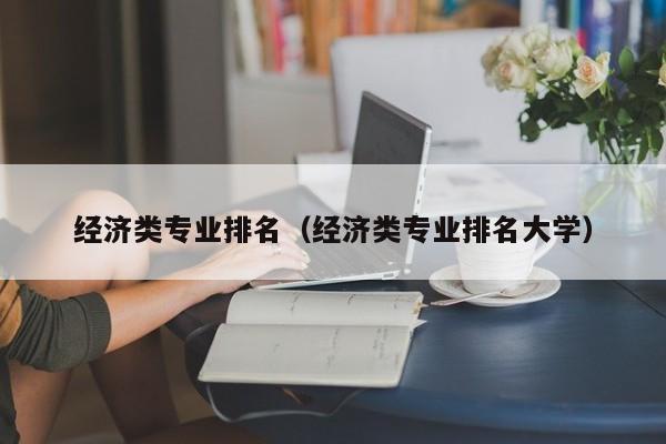 經濟類專業排名（經濟類專業排名大學）