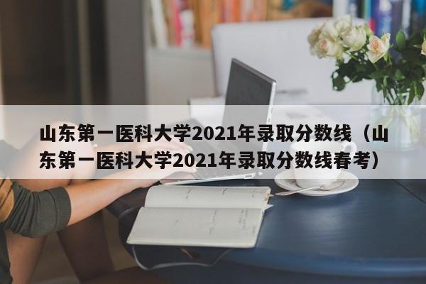 山東第一醫科大學2021年錄取分數線（山東第一醫科大學2021年錄取分數線春考）