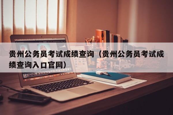 貴州公務(wù)員考試成績查詢（貴州公務(wù)員考試成績查詢?nèi)肟诠倬W(wǎng)）