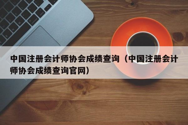 中國注冊會計師協會成績查詢（中國注冊會計師協會成績查詢官網）