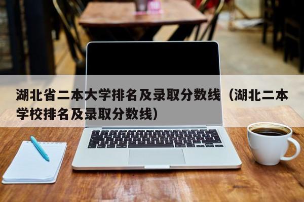 湖北省二本大學排名及錄取分數線（湖北二本學校排名及錄取分數線）