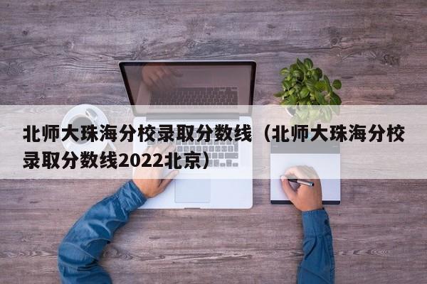 北師大珠海分校錄取分數線（北師大珠海分校錄取分數線2022北京）