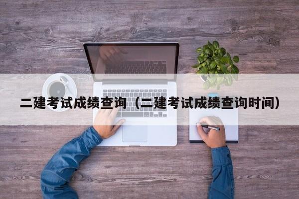 二建考試成績查詢（二建考試成績查詢時間）