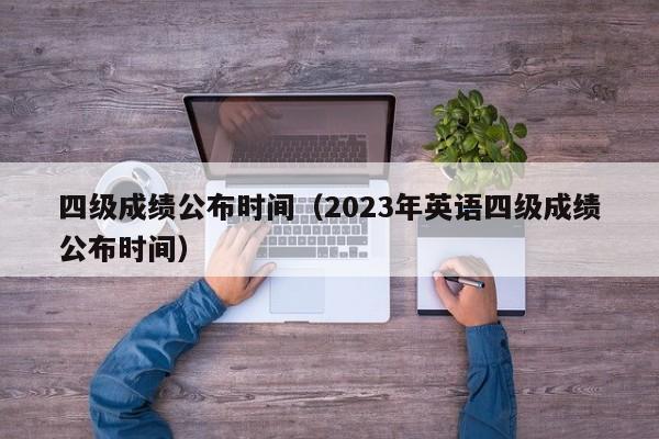 四級成績公布時間（2023年英語四級成績公布時間）