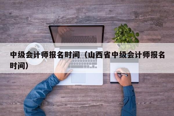 中級會計師報名時間（山西省中級會計師報名時間）