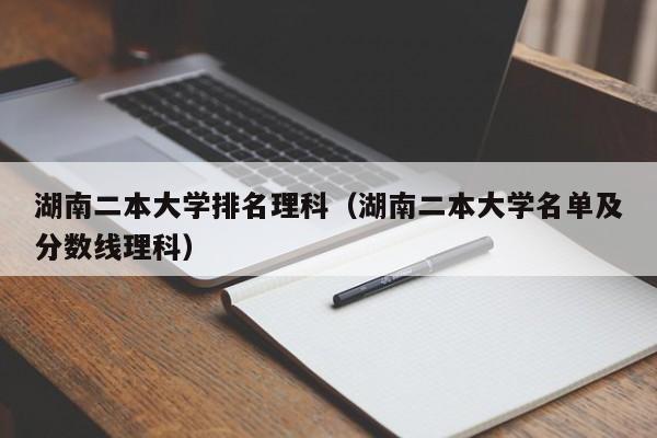 湖南二本大學排名理科（湖南二本大學名單及分數線理科）