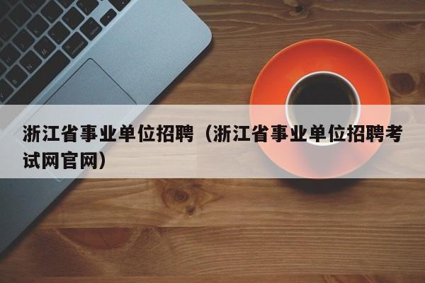 浙江省事業(yè)單位招聘（浙江省事業(yè)單位招聘考試網(wǎng)官網(wǎng)）