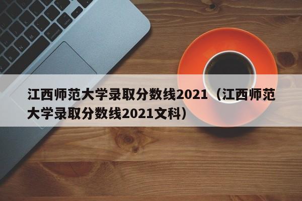 江西師范大學錄取分數線2021（江西師范大學錄取分數線2021文科）