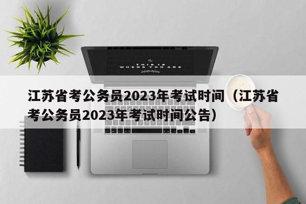 江蘇省考公務員2023年考試時間（江蘇省考公務員2023年考試時間公告）