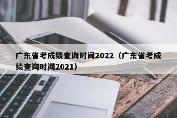 廣東省考成績(jī)查詢時(shí)間2022（廣東省考成績(jī)查詢時(shí)間2021）