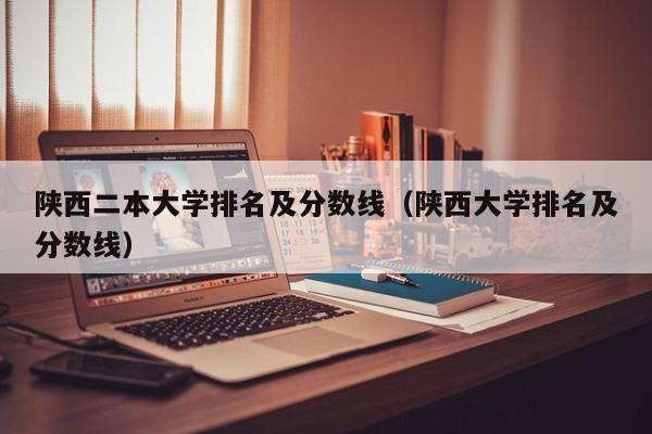 陜西二本大學排名及分數線（陜西大學排名及分數線）