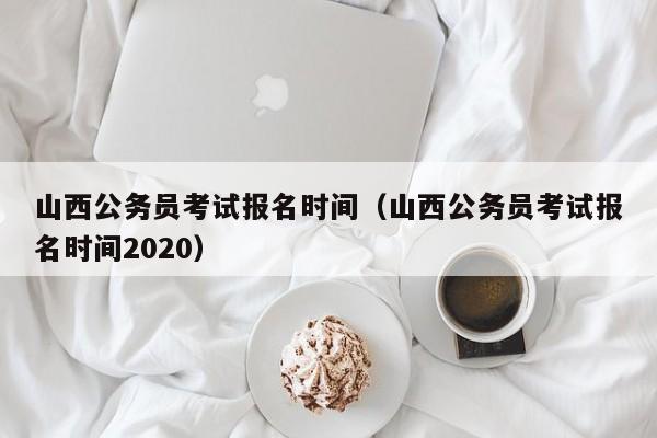 山西公務員考試報名時間（山西公務員考試報名時間2020）