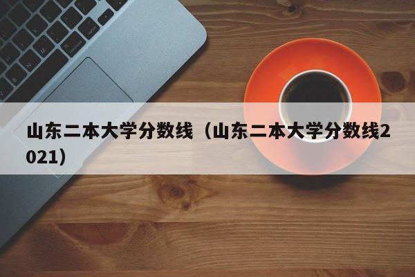 山東二本大學分數線（山東二本大學分數線2021）