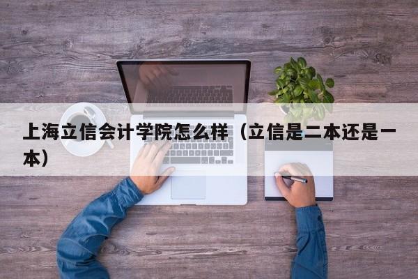 上海立信會計學院怎么樣（立信是二本還是一本）