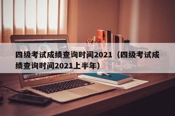 四級考試成績查詢時間2021（四級考試成績查詢時間2021上半年）