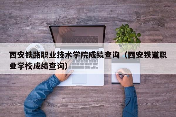 西安鐵路職業技術學院成績查詢（西安鐵道職業學校成績查詢）