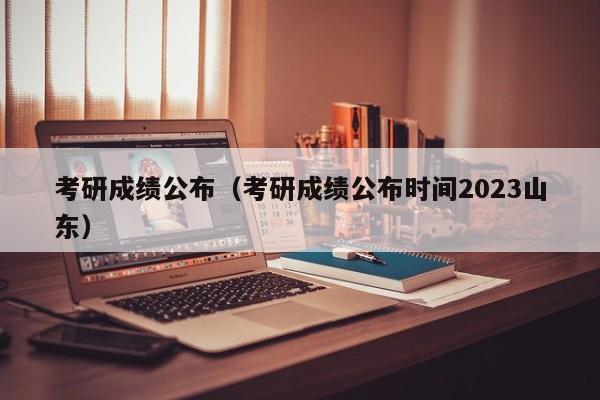 考研成績(jī)公布（考研成績(jī)公布時(shí)間2023山東）