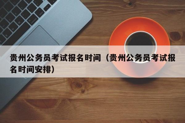 貴州公務員考試報名時間（貴州公務員考試報名時間安排）