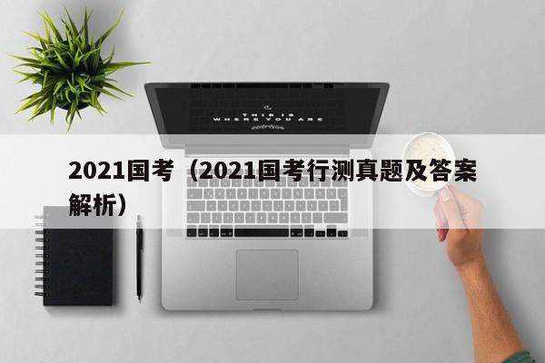 2021國考（2021國考行測真題及答案解析）