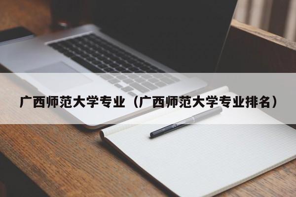 廣西師范大學專業（廣西師范大學專業排名）