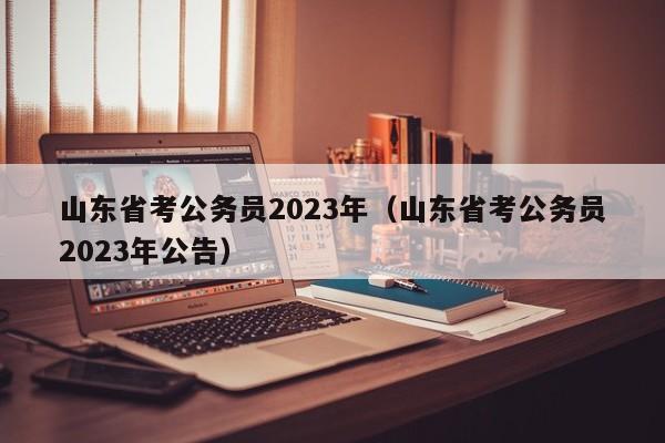 山東省考公務員2023年（山東省考公務員2023年公告）