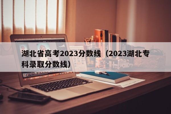 湖北省高考2023分?jǐn)?shù)線（2023湖北專科錄取分?jǐn)?shù)線）