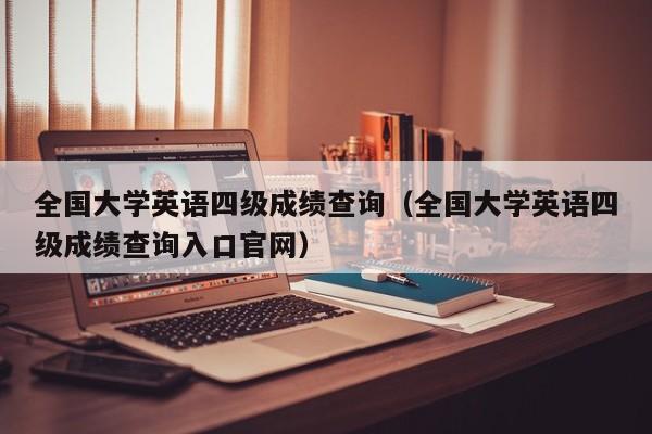 全國大學英語四級成績查詢（全國大學英語四級成績查詢入口官網）