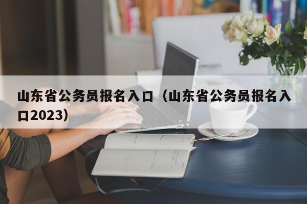 山東省公務(wù)員報(bào)名入口（山東省公務(wù)員報(bào)名入口2023）