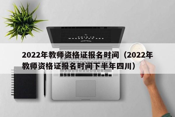 2022年教師資格證報(bào)名時(shí)間（2022年教師資格證報(bào)名時(shí)間下半年四川）