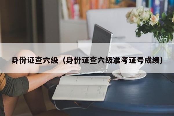 身份證查六級(jí)（身份證查六級(jí)準(zhǔn)考證號(hào)成績）