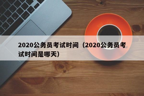 2020公務員考試時間（2020公務員考試時間是哪天）