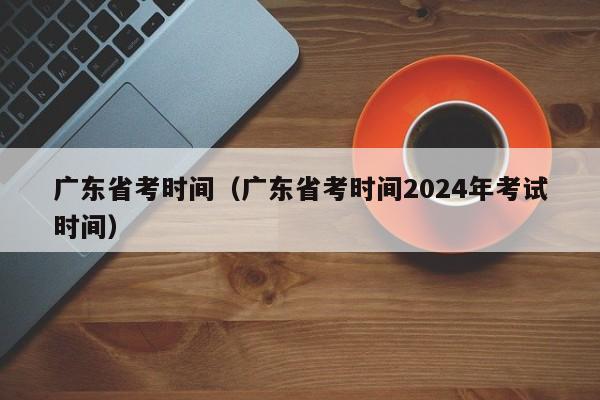 廣東省考時間（廣東省考時間2024年考試時間）