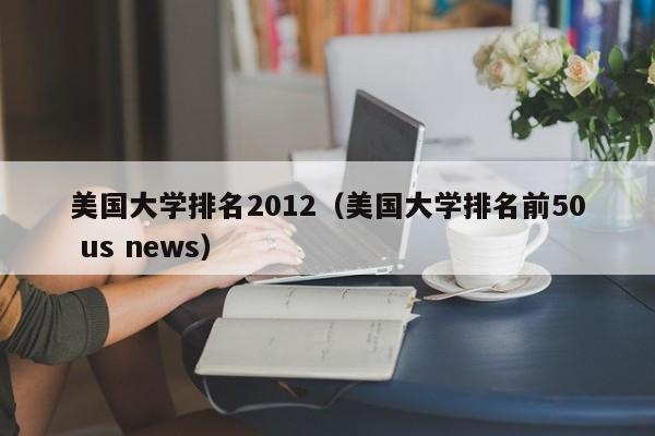 美國大學排名2012（美國大學排名前50 us news）